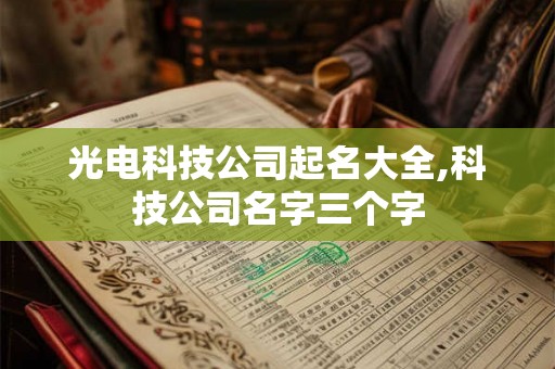 光电科技公司起名大全,科技公司名字三个字 光电科技公司起名大全,科技公司名字三个字
