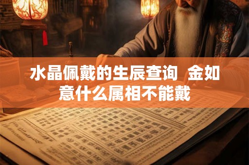 水晶佩戴的生辰查询  金如意什么属相不能戴