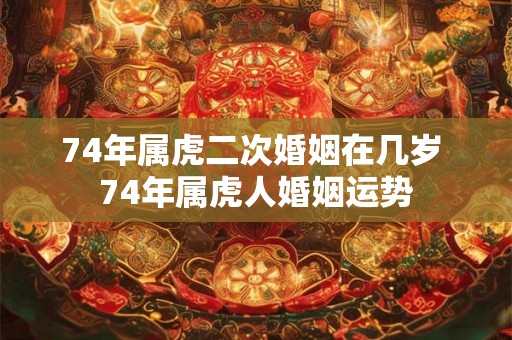 74年属虎二次婚姻在几岁 74年属虎人婚姻运势
