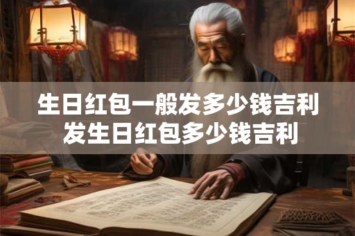 生日红包一般发多少钱吉利 发生日红包多少钱吉利