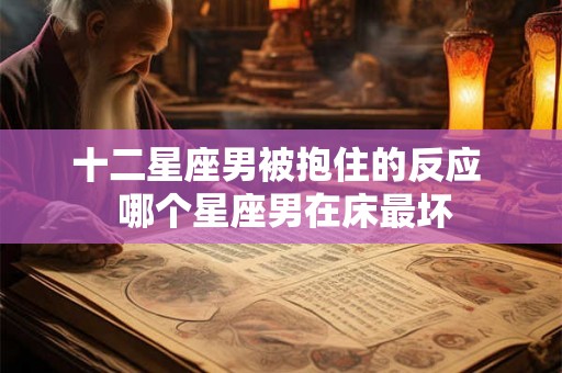 十二星座男被抱住的反应  哪个星座男在床最坏