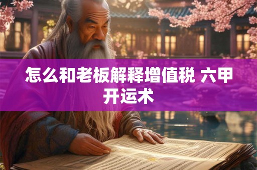 怎么和老板解释增值税 六甲开运术 怎么和老板解释增值税 六甲开运术
