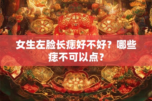 女生左脸长痣好不好？哪些痣不可以点？