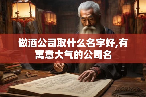 做酒公司取什么名字好,有寓意大气的公司名