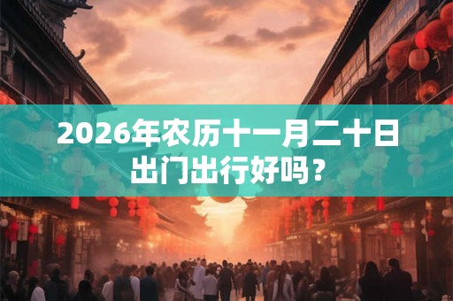 2026年农历十一月二十日出门出行好吗？