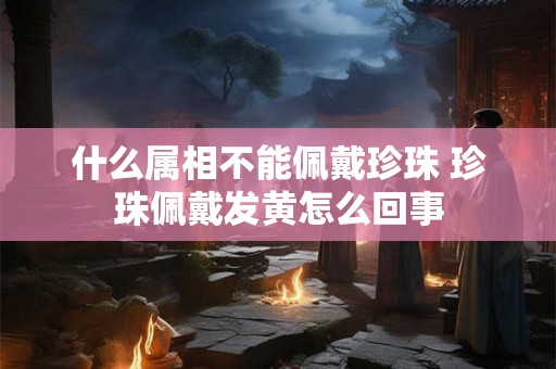 什么属相不能佩戴珍珠 珍珠佩戴发黄怎么回事