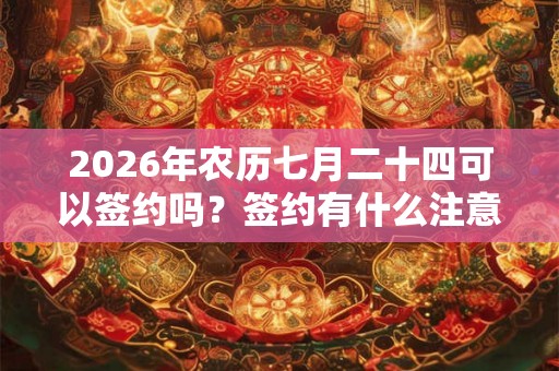 2026年农历七月二十四可以签约吗？签约有什么注意事项？