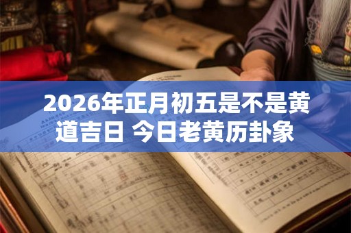 2026年正月初五是不是黄道吉日 今日老黄历卦象