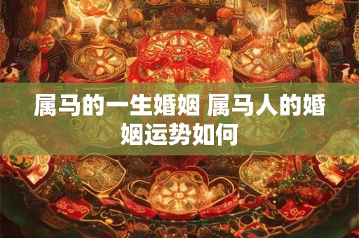 属马的一生婚姻 属马人的婚姻运势如何
