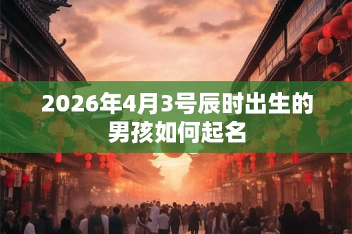 2026年4月3号辰时出生的男孩如何起名