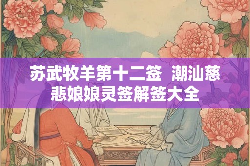苏武牧羊第十二签  潮汕慈悲娘娘灵签解签大全