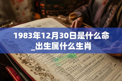 1983年12月30日是什么命_出生属什么生肖 1983年12月30日是什么命_出生属什么生肖
