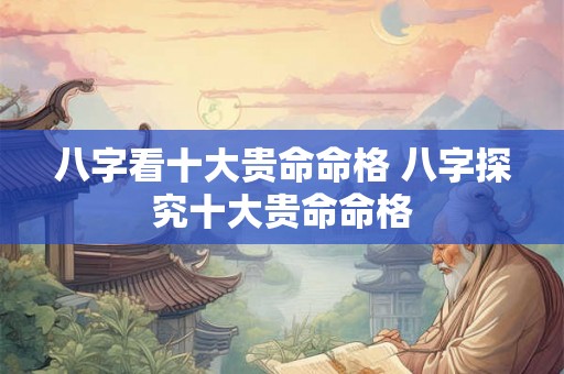 八字看十大贵命命格 八字探究十大贵命命格