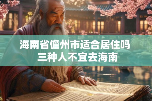 海南省儋州市适合居住吗 三种人不宜去海南 海南省儋州市适合居住吗 三种人不宜去海南