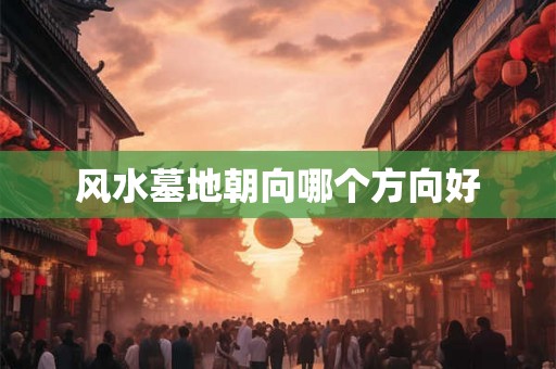 风水墓地朝向哪个方向好