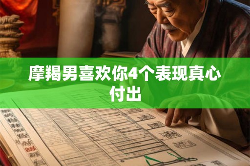 摩羯男喜欢你4个表现真心付出