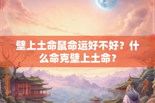 壁上土命鼠命运好不好?什么命克壁上土命? 壁上土命鼠命运好不好?什么命克壁上土命?