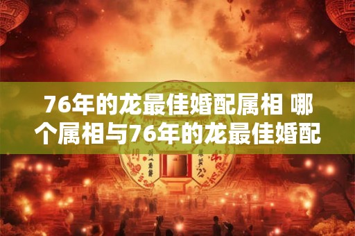 76年的龙最佳婚配属相 哪个属相与76年的龙最佳婚配