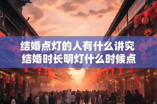 结婚点灯的人有什么讲究 结婚时长明灯什么时候点