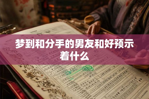 梦到和分手的男友和好预示着什么 梦到和分手的男友和好预示着什么