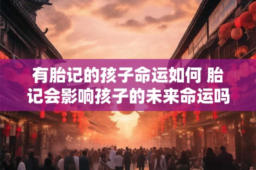 有胎记的孩子命运如何 胎记会影响孩子的未来命运吗 有胎记的孩子命运如何 胎记会影响孩子的未来命运吗