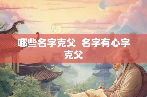 哪些名字克父  名字有心字克父