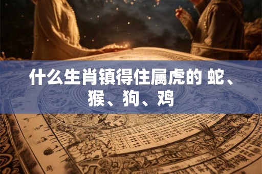 什么生肖镇得住属虎的 蛇、猴、狗、鸡