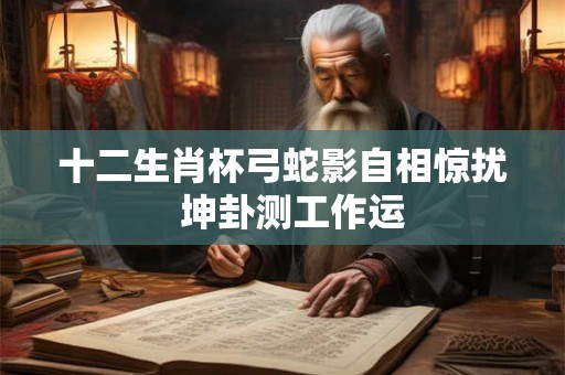 十二生肖杯弓蛇影自相惊扰  坤卦测工作运