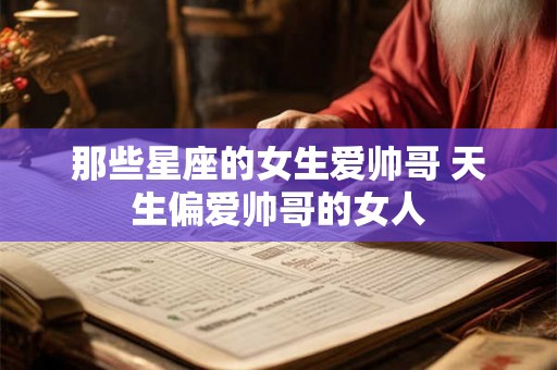 那些星座的女生爱帅哥 天生偏爱帅哥的女人 那些星座的女生爱帅哥 天生偏爱帅哥的女人
