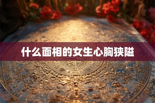 什么面相的女生心胸狭隘