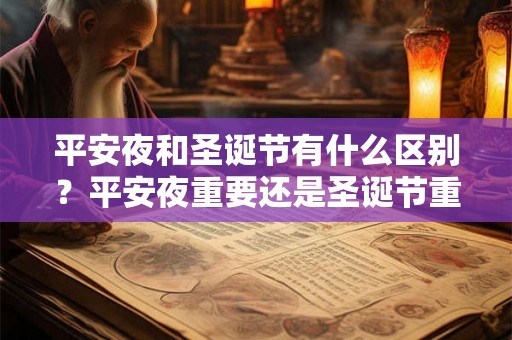 平安夜和圣诞节有什么区别？平安夜重要还是圣诞节重要？