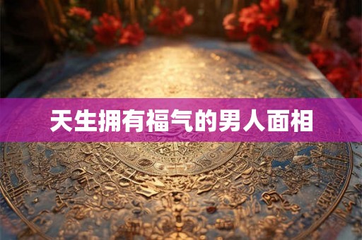 天生拥有福气的男人面相