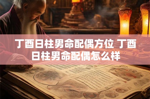 丁酉日柱男命配偶方位 丁酉日柱男命配偶怎么样