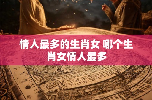 情人最多的生肖女 哪个生肖女情人最多