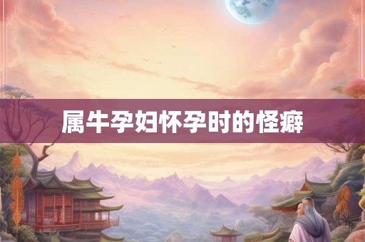 属牛孕妇怀孕时的怪癖