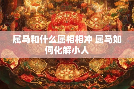 属马和什么属相相冲 属马如何化解小人 属马和什么属相相冲 属马如何化解小人