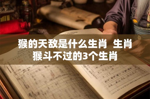 猴的天敌是什么生肖  生肖猴斗不过的3个生肖