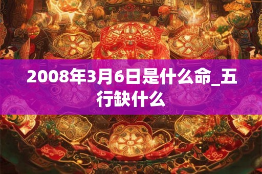 2008年3月6日是什么命_五行缺什么