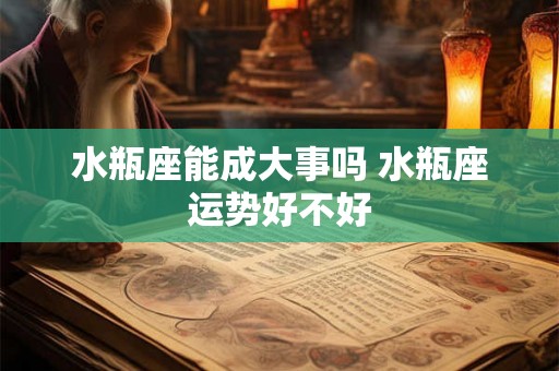 水瓶座能成大事吗 水瓶座运势好不好 水瓶座能成大事吗 水瓶座运势好不好