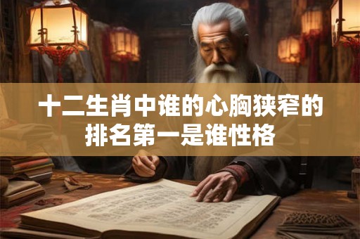 十二生肖中谁的心胸狭窄的排名第一是谁性格 十二生肖中谁的心胸狭窄的排名第一是谁性格