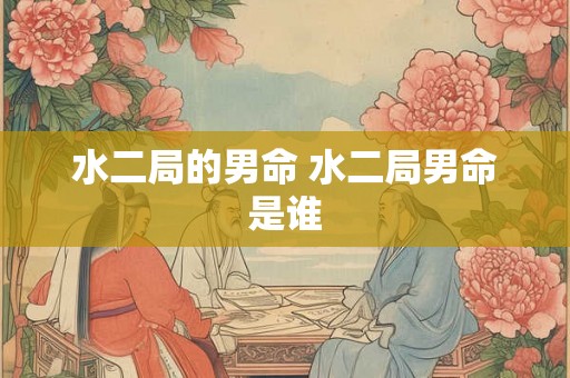 水二局的男命 水二局男命是谁