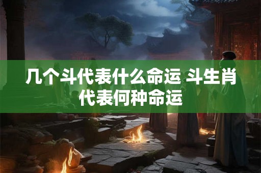 几个斗代表什么命运 斗生肖代表何种命运