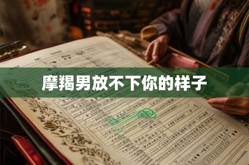 摩羯男放不下你的样子