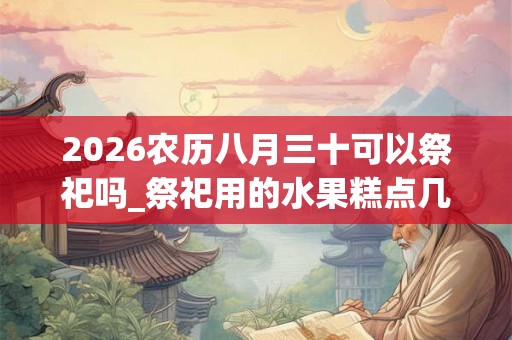2026农历八月三十可以祭祀吗_祭祀用的水果糕点几盘 2026农历八月三十可以祭祀吗_祭祀用的水果糕点几盘