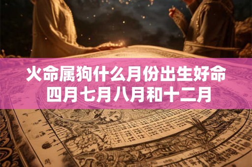 火命属狗什么月份出生好命 四月七月八月和十二月