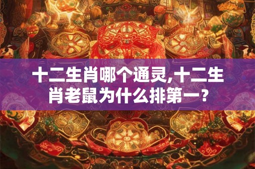 十二生肖哪个通灵,十二生肖老鼠为什么排第一? 十二生肖哪个通灵,十二生肖老鼠为什么排第一?
