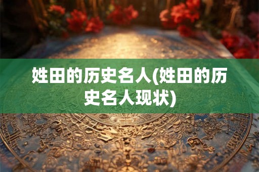姓田的历史名人(姓田的历史名人现状)