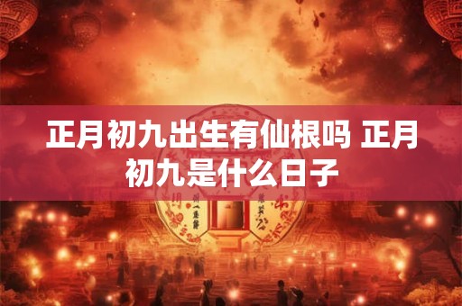 正月初九出生有仙根吗 正月初九是什么日子