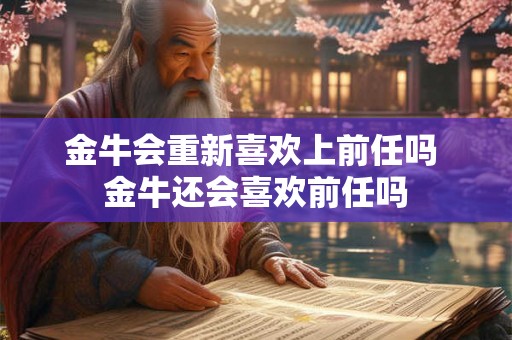 金牛会重新喜欢上前任吗 金牛还会喜欢前任吗 金牛会重新喜欢上前任吗 金牛还会喜欢前任吗