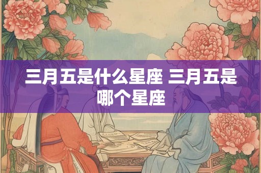 三月五是什么星座 三月五是哪个星座